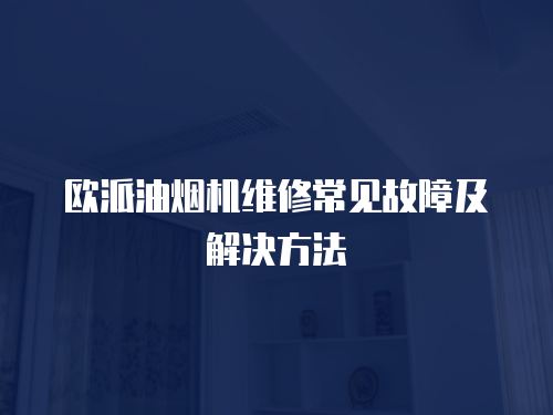 歐派油煙機維修常見故障及解決方法