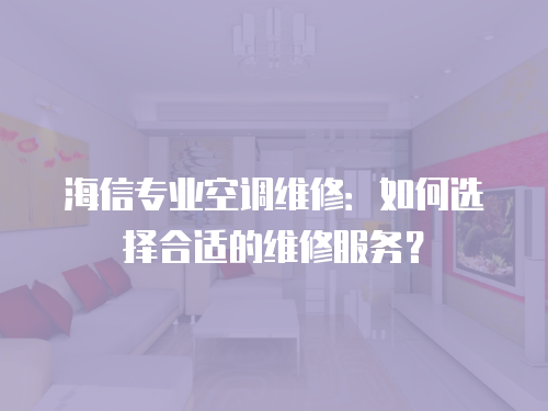 海信專業空調維修：如何選擇合適的維修服務？