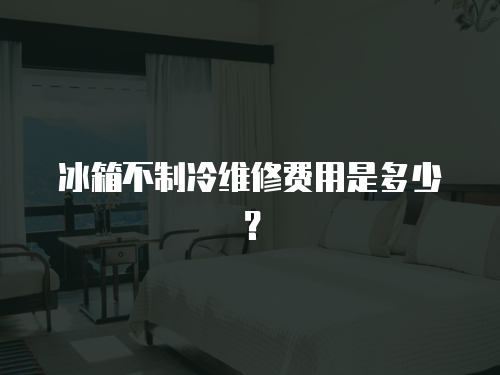 冰箱不制冷維修費用是多少？