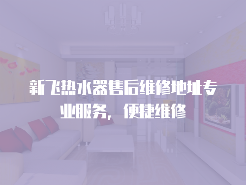 新飛熱水器售后維修地址專業(yè)服務(wù)，便捷維修