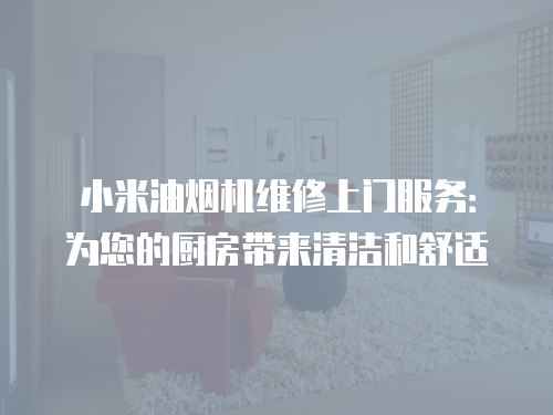 小米油煙機維修上門服務：為您的廚房帶來清潔和舒適