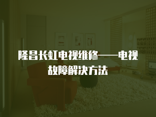 隆昌長虹電視維修——電視故障解決方法