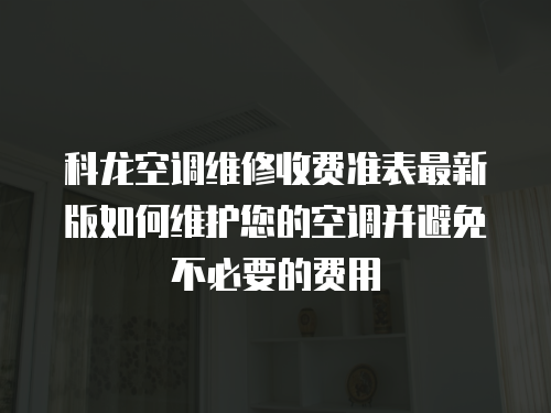 科龍空調(diào)維修收費準表最新版如何維護您的空調(diào)并避免不必要的費用
