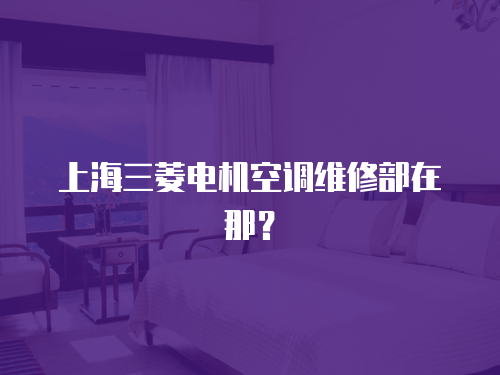 上海三菱電機(jī)空調(diào)維修部在那？