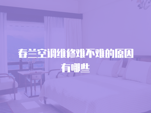 春蘭空調維修難不難的原因有哪些