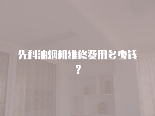 先科油煙機(jī)維修費(fèi)用多少錢(qián)？