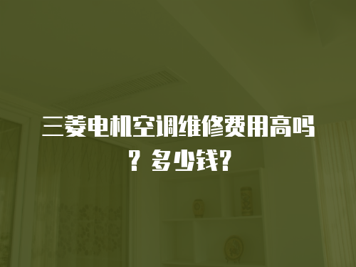 三菱電機(jī)空調(diào)維修費(fèi)用高嗎？多少錢？