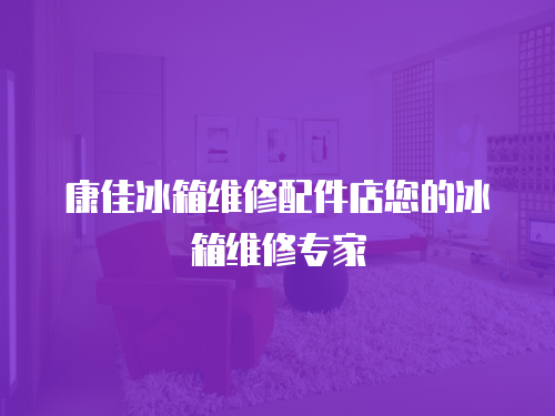 康佳冰箱維修配件店您的冰箱維修專家