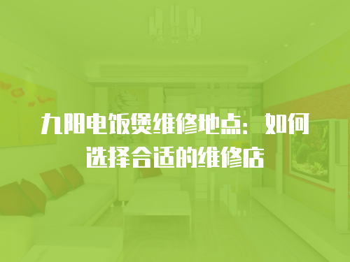 九陽電飯煲維修地點：如何選擇合適的維修店