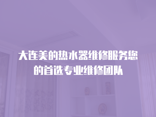 大連美的熱水器維修服務您的首選專業維修團隊