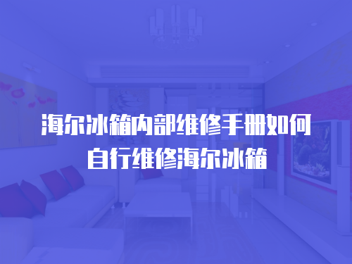 海爾冰箱內部維修手冊如何自行維修海爾冰箱