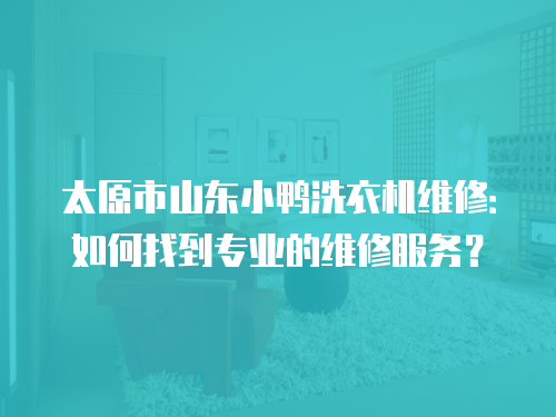 太原市山東小鴨洗衣機維修：如何找到專業的維修服務？