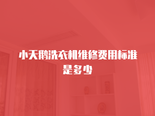 小天鵝洗衣機(jī)維修費(fèi)用標(biāo)準(zhǔn)是多少