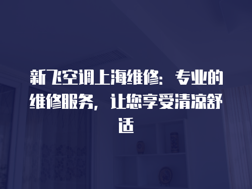 新飛空調上海維修：專業的維修服務，讓您享受清涼舒適