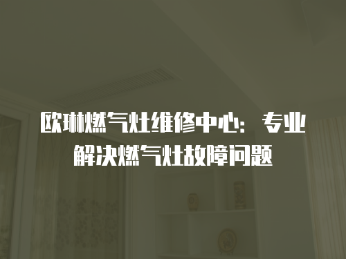 歐琳燃氣灶維修中心：專業解決燃氣灶故障問題