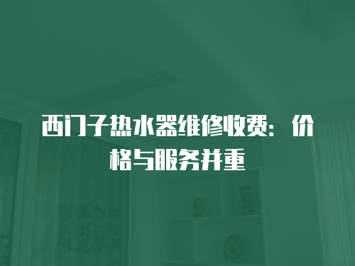 西門子熱水器維修收費：價格與服務并重