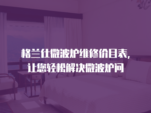 格蘭仕微波爐維修價(jià)目表，讓您輕松解決微波爐問