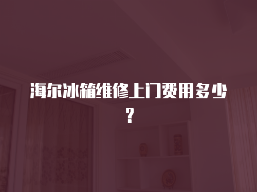 海爾冰箱維修上門費用多少？