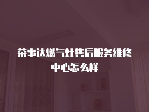 榮事達(dá)燃?xì)庠钍酆蠓?wù)維修中心怎么樣