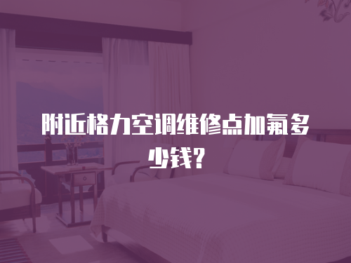 附近格力空調(diào)維修點(diǎn)加氟多少錢？