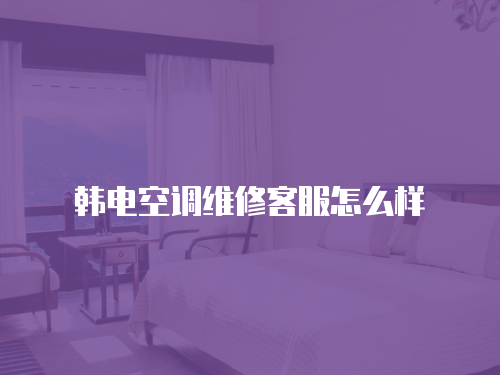 韓電空調維修客服怎么樣
