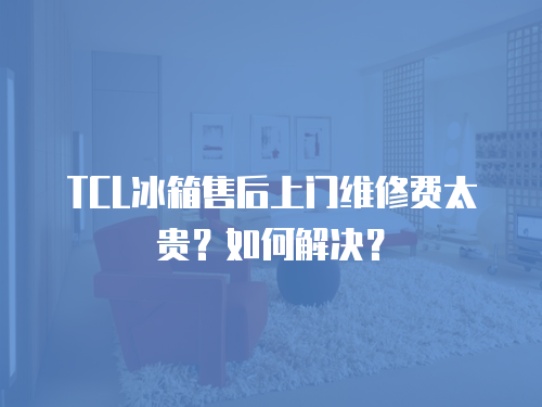 TCL冰箱售后上門維修費太貴？如何解決？