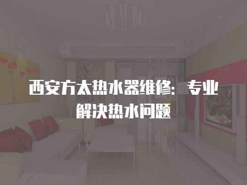 西安方太熱水器維修：專業(yè)解決熱水問(wèn)題