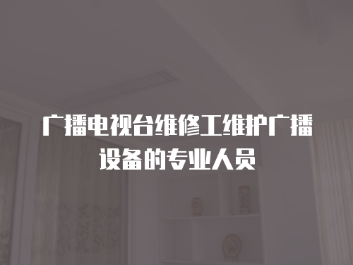 廣播電視臺維修工維護廣播設備的專業人員