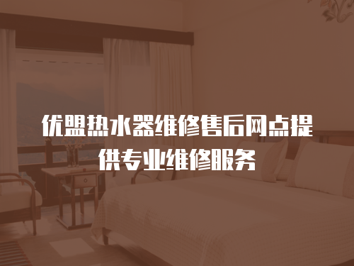 優盟熱水器維修售后網點提供專業維修服務