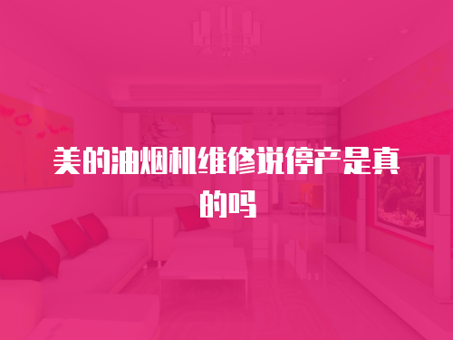 美的油煙機(jī)維修說(shuō)停產(chǎn)是真的嗎