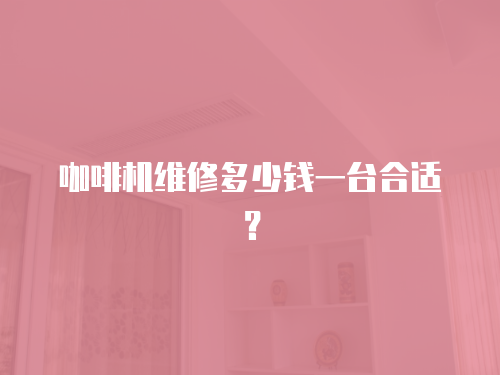 咖啡機維修多少錢一臺合適？