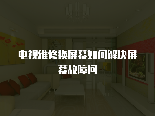 電視維修換屏幕如何解決屏幕故障問(wèn)