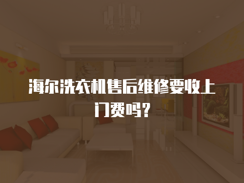 海爾洗衣機售后維修要收上門費嗎？