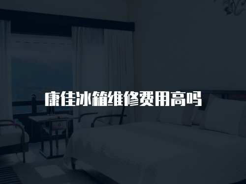 康佳冰箱維修費(fèi)用高嗎