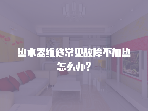 熱水器維修常見故障不加熱怎么辦？