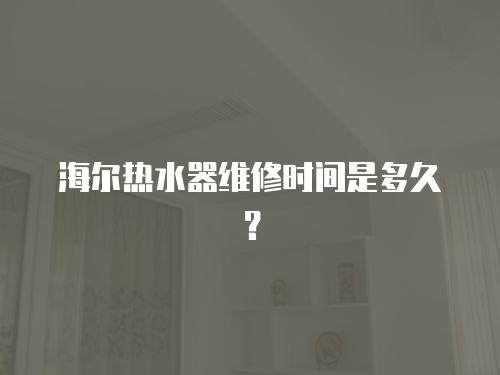 海爾熱水器維修時間是多久？