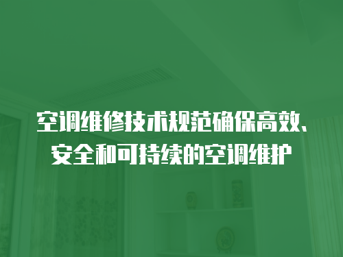 空調維修技術規(guī)范確保高效、安全和可持續(xù)的空調維護