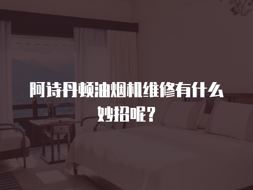 阿詩丹頓油煙機維修有什么妙招呢？