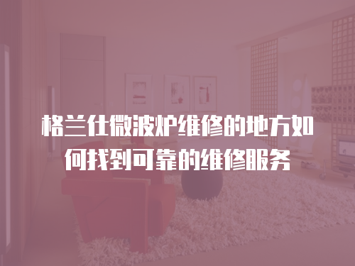 格蘭仕微波爐維修的地方如何找到可靠的維修服務
