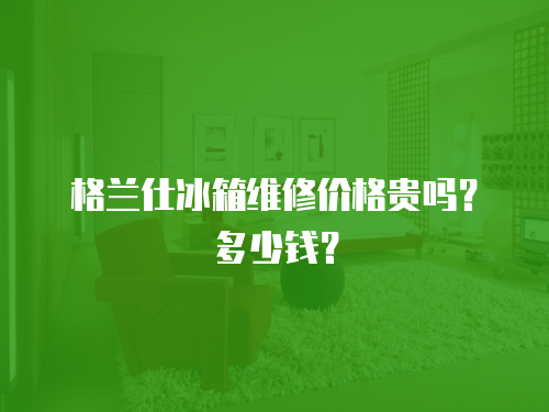 格蘭仕冰箱維修價(jià)格貴嗎？多少錢？