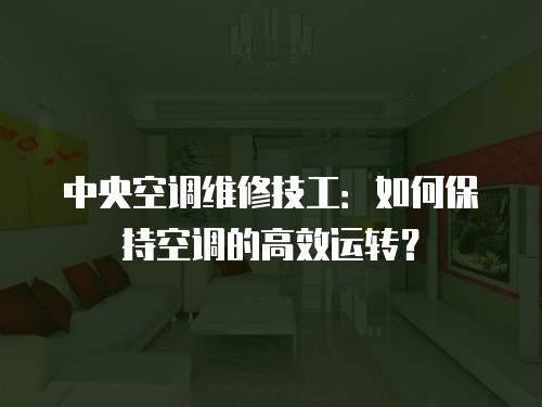 中央空調維修技工：如何保持空調的高效運轉？