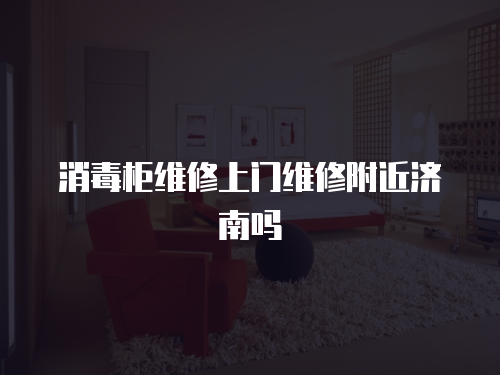 消毒柜維修上門維修附近濟南嗎