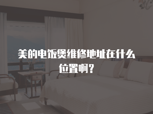 美的電飯煲維修地址在什么位置啊？