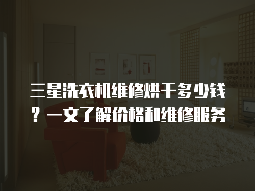 三星洗衣機維修烘干多少錢？一文了解價格和維修服務