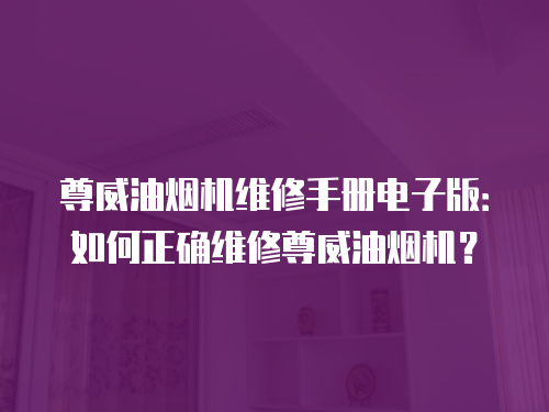 尊威油煙機維修手冊電子版：如何正確維修尊威油煙機？