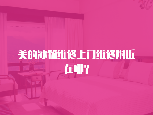 美的冰箱維修上門維修附近在哪？