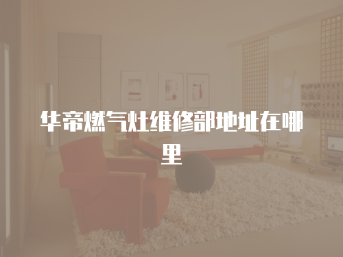 華帝燃?xì)庠罹S修部地址在哪里