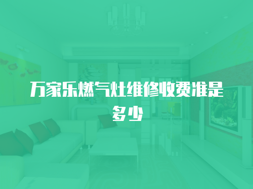 萬家樂燃氣灶維修收費準是多少