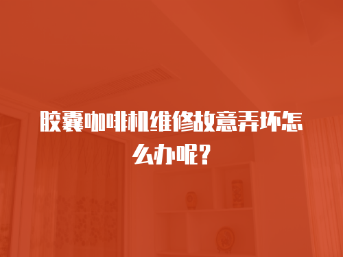 膠囊咖啡機維修故意弄壞怎么辦呢？