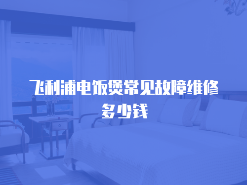 飛利浦電飯煲常見(jiàn)故障維修多少錢